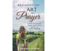 Mastering the Art of Prayer / Catholic Inspirational Books: Divine Dialogue. Your Practical Guide to Deep Prayer: 5 (Catholic Books for Your Spiritual Growth)