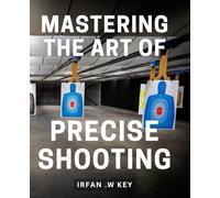 Mastering The Art of Precise Shooting: Unlocking The Secrets to Accurate Marksmanship: A Comprehensive Guide for Mastery.
