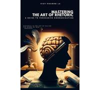 Mastering the Art of Rhetoric: A Guide to Persuasive Communication (Reasoned Debate: Navigating Rhetoric, Fallacies, and the Art of Persuasion)
