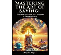 Mastering the Art of Saving: How to Grow Your Bank Account Without Sacrifice.: Learn to save money easily and grow your bank account without giving up happiness.