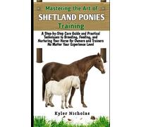 Mastering the Art of Shetland Ponies Training: A Step-by-Step Care Guide and Practical Techniques to Breeding, Feeding,and Nurturing Your Horse for Owners and Trainers No Matter Your Experience Level