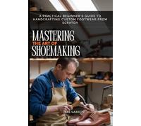 MASTERING THE ART OF SHOEMAKING: A Practical Beginner's Guide to Handcrafting Custom Footwear from Scratch
