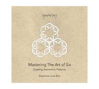 Mastering The Art Of Six: Drawing Geometric Patterns: 1 (Geometherapy)