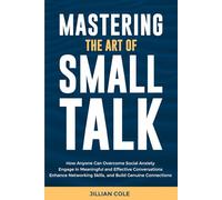 Mastering the Art of Small Talk: How Anyone Can Overcome Social Anxiety, Engage in Meaningful and Effective Conversations, Enhance Networking Skills, and Build Genuine Connections