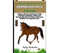 Mastering the Art of Warmblood Horse Training: A Step-by-Step Care Guide and Practical Techniques to Breeding, Feeding,and Nurturing Your Horse for Owners and Trainers No Matter Your Experience Level
