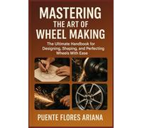 MASTERING THE ART OF WHEEL MAKING: The Ultimate Handbook For Designing, Shaping, And Perfecting Wheels With Ease