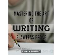 Mastering the Art of Writing Flawless Prose: Unlocking the Secrets to Crafting Compelling and Impeccable Writing for Authors and Writers of All Levels.
