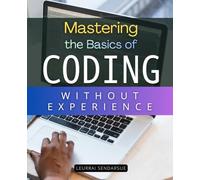 Mastering the Basics of Coding Without Experience: Learn Step By Step Coding Foundations For Beginners Without Experience And Build Websites With HTML And CSS From Scratch With Clear Guidance