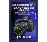 MASTERING THE CANON EOS 6D MARK II: ESSENTIAL SKILLS FOR ADVANCED DSLR PHOTOGRAPHY