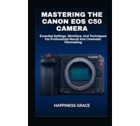 MASTERING THE CANON EOS C50 CAMERA: Essential Settings, Workflow, And Techniques For Professional Result And Cinematic Filmmaking