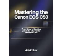 MASTERING THE CANON EOS C50: From Setup to Shooting, Unlock the Full Potential of the EOS C50