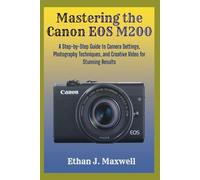 Mastering the Canon EOS M200: A Step-by-Step Guide to Camera Settings, Photography Techniques, and Creative Video for Stunning Results
