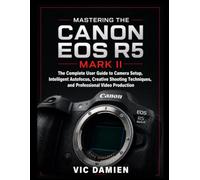 MASTERING THE CANON EOS R5 MARK II: The Complete User Guide to Camera Setup, Intelligent Autofocus,Creative Shooting Techniques, and Professional Video Production