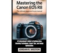 Mastering the Canon EOS R8: The Ultimate Beginner-to-Pro Manual - A Professional’s Guide to Configuration, Shooting Techniques, Expert Tips, and Image Optimization (Tools and Accessories Guide)