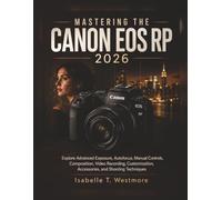 Mastering the Canon EOS RP 2026: Explore Advanced Exposure, Autofocus, Manual Controls, Composition, Video Recording, Customization, Accessories, and Shooting Techniques
