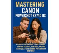 MASTERING THE CANON POWERSHOT SX740 HS: A Complete User Guide to Mastering Camera Settings, Features, and Pro Techniques for Stunning Photography and Video