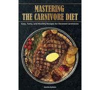 Mastering the Carnivore Diet: Easy, Tasty, and Healthy Recipes for Devoted Carnivores