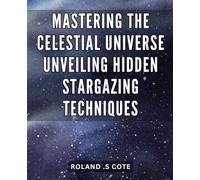 Mastering the Celestial Universe: Unveiling Hidden Stargazing Techniques.: Unleash Your Astronomical Expertise: Revolutionary Insights into the Secrets of the Celestial World.