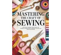 Mastering the Craft of Sewing: 400 Proven Techniques, Smart Hacks, and Confidence-Building Skills for Beautiful, Accurate, and Stress-Free Stitching