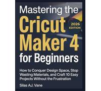 Mastering the Cricut Maker 4 for Beginners: How to Conquer Design Space, Stop Wasting Materials, and Craft 10 Easy Projects Without the Frustration