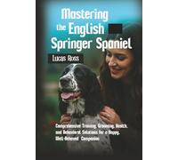 Mastering the English Springer Spaniel: Comprehensive Training, Grooming, Health, and Behavioral Solutions for a Happy, Well-Behaved Companion