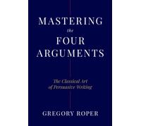 Mastering the Four Arguments : The Classical Art of Persuasive Writing
