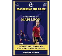 Mastering the Game: Biography of Mapi León - The Unyielding Champion Who Revolutionized Women's Football (Biography of Womens' Football Stars)
