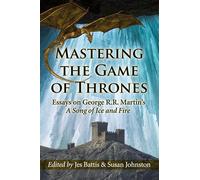 Mastering the Game of Thrones: Essays on George R.R. Martin's a Song of Fire and Ice: Essays on George R.R. Martin's A Song of Ice and Fire