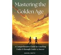 Mastering the Golden Age: A Comprehensive Guide to Coaching Under 8 through Under 12 Soccer