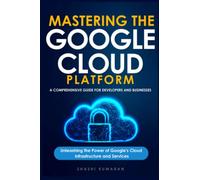 Mastering the Google Cloud Platform: A Comprehensive Guide for Developers and Businesses: Unleashing the Power of Google's Cloud Infrastructure and Services