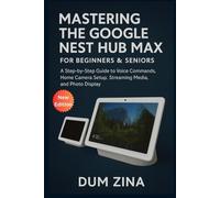 Mastering the Google Nest Hub Max for Beginners & Seniors: A Step-by-Step Guide to Voice Commands, Home Camera Setup, Streaming Media, and Photo Display