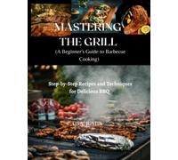 Mastering the Grill: A Beginner's Guide to Barbecue Cooking: Step-by-Step Recipes and Techniques for Delicious BBQ