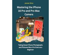 Mastering the iPhone 16 Pro and Pro Max Camera: Taking Smartphone Photographs and Pictures like a Pro Even as a Beginner