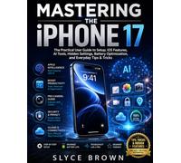 Mastering the iPhone 17 (2026 Edition): The Practical User Guide to Setup, iOS Features, AI Tools, Hidden Settings, Battery Optimization, and Everyday Tips & Tricks