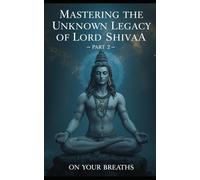 MASTERING THE KNOWN LEGACY OF LORD SHIVA PART 2: On your breaths (Unknown Legacy of Lord Shiva : On Our Breathes : An Exclusive Two-Part Collection)