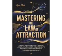 MASTERING THE LAW OF ATTRACTION: A SIMPLE GUIDE TO ATTRACT SUCCESS, AMPLIFY JOY, TRANSFORM RELATIONSHIPS, MANIFEST MONEY, AND UNLOCK YOUR POTENTIAL TO DESIGN YOUR DREAM LIFE