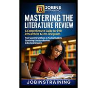 Mastering the Literature Review: A Comprehensive Guide for PhD Researchers Across Disciplines: From Search to Synthesis: A Practical Guide to Structuring Literature Reviews in Doctoral Research
