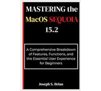 Mastering the MacOS Sequoia 15.2: A Comprehensive Breakdown of Features, Functions, and the Essential User Experience for Beginners