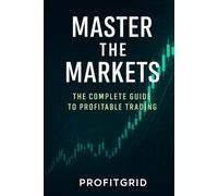 Mastering the Markets : The Complete Guide to Profitable Trading for Beginners and Beyond (Trading Book)
