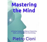 Mastering the Mind: A Practical Guide to Confidence, Productivity, Habits, and Freedom from Overthinking