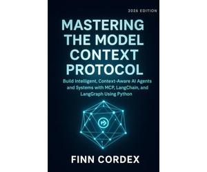 MASTERING THE MODEL CONTEXT PROTOCOL: BUILD INTELLIGENT, CONTEXT-AWARE AI AGENTS AND SYSTEMS WITH MCP, LANGCHAIN, AND LANGGRAPH USING PYTHON