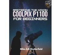 MASTERING THE NIKON COOLPIX P1100 FOR BEGINNERS: Step-by-Step Tips, Tricks, and Techniques for Creative Photography