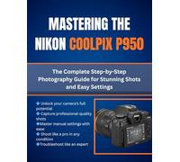 Mastering The Nikon Coolpix P950: The Complete Step-by-Step Photography Guide for Stunning Shots and Easy Settings