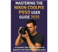 MASTERING THE NIKON COOLPIX P950 USER GUIDE 2025: A Complete Step-by-Step Manual for Beginners and Experienced Photographers