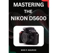MASTERING THE NIKON D5600: A Step-by-Step Blueprint for Perfect Exposure, Sharp Focus, and Beautiful Portraits.