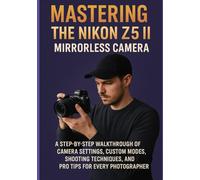 MASTERING THE NIKON Z5 II MIRRORLESS CAMERA: A Step-by-Step Walkthrough of Camera Settings, Custom Modes, Shooting Techniques, and Pro Tips for Every Photographer