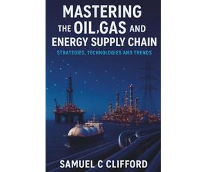 MASTERING THE OIL, GAS AND ENERGY SUPPLY CHAIN: STRATEGIES, TECHNOLOGIES AND TRENDS