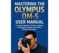 MASTERING THE OLYMPUS OM-5 USER MANUAL: A Complete Beginner’s Guide to Exploring Photography, Settings, and Creative Shooting Techniques