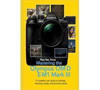 Mastering the Olympus OM - D E - M1 Mark III: A complete user Guide to settings, shooting modes, and pro - Level Results