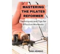 MASTERING THE PILATES REFORMER: Techniques and Tips for Effective Workouts